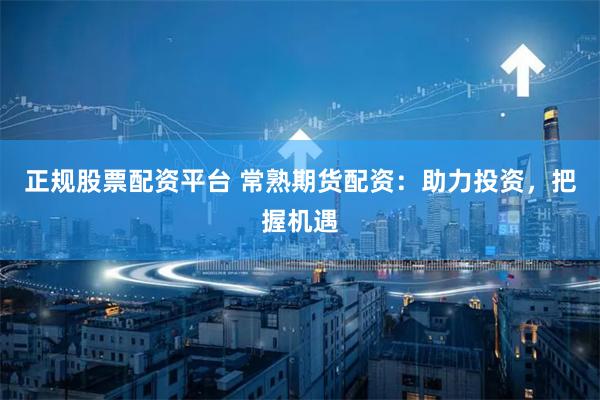 正规股票配资平台 常熟期货配资：助力投资，把握机遇