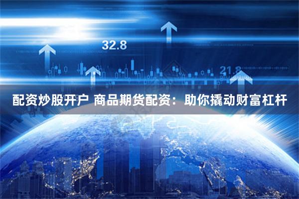 配资炒股开户 商品期货配资：助你撬动财富杠杆