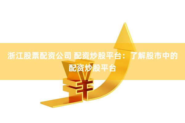 浙江股票配资公司 配资炒股平台：了解股市中的配资炒股平台
