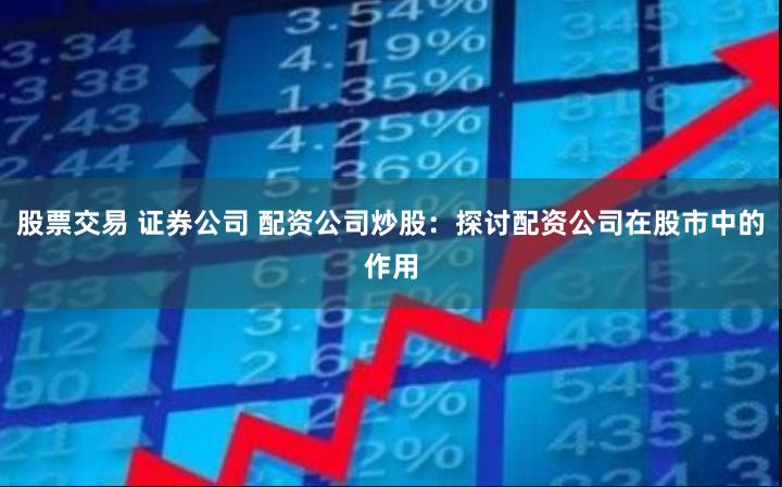 股票交易 证券公司 配资公司炒股：探讨配资公司在股市中的作用