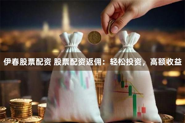 伊春股票配资 股票配资返佣：轻松投资，高额收益