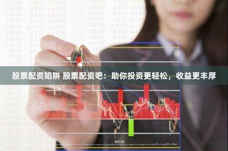 股票配资陷阱 股票配资吧：助你投资更轻松，收益更丰厚