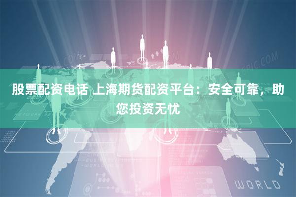 股票配资电话 上海期货配资平台：安全可靠，助您投资无忧