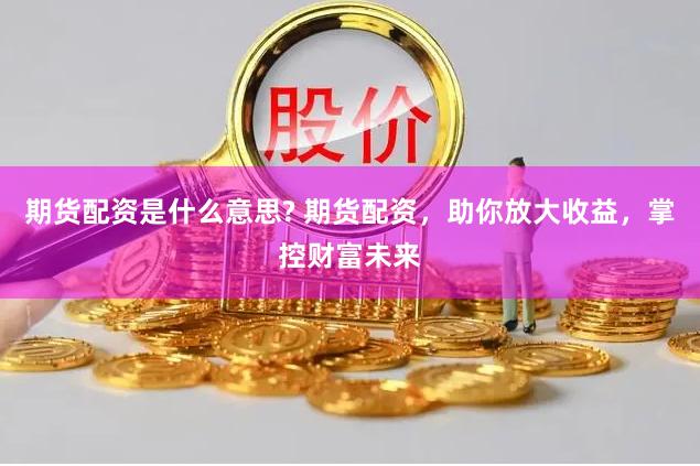 期货配资是什么意思? 期货配资，助你放大收益，掌控财富未来