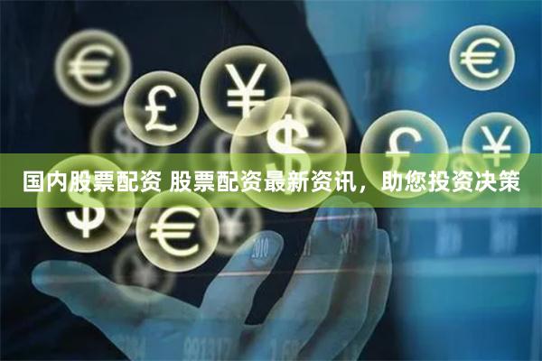 国内股票配资 股票配资最新资讯，助您投资决策