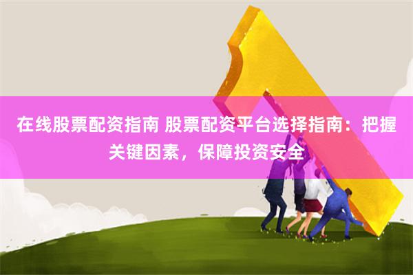 在线股票配资指南 股票配资平台选择指南：把握关键因素，保障投资安全