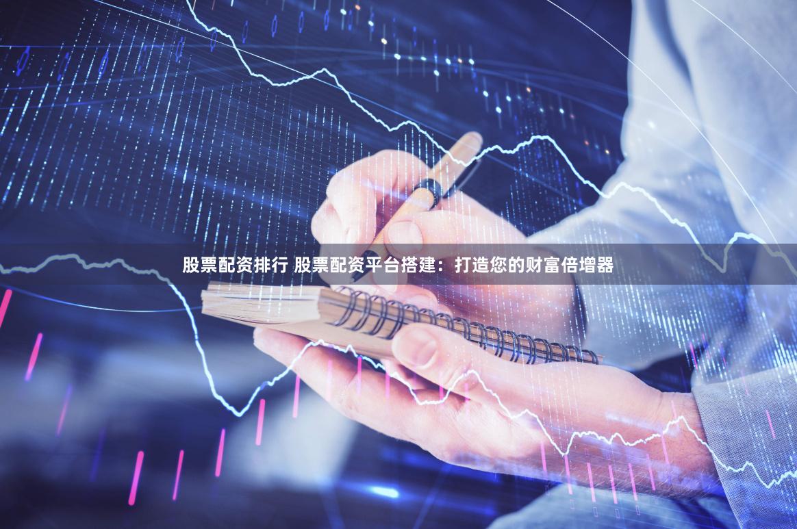 股票配资排行 股票配资平台搭建：打造您的财富倍增器