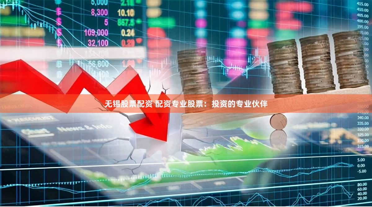 无锡股票配资 配资专业股票：投资的专业伙伴