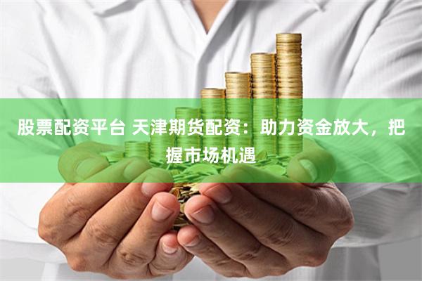 股票配资平台 天津期货配资：助力资金放大，把握市场机遇
