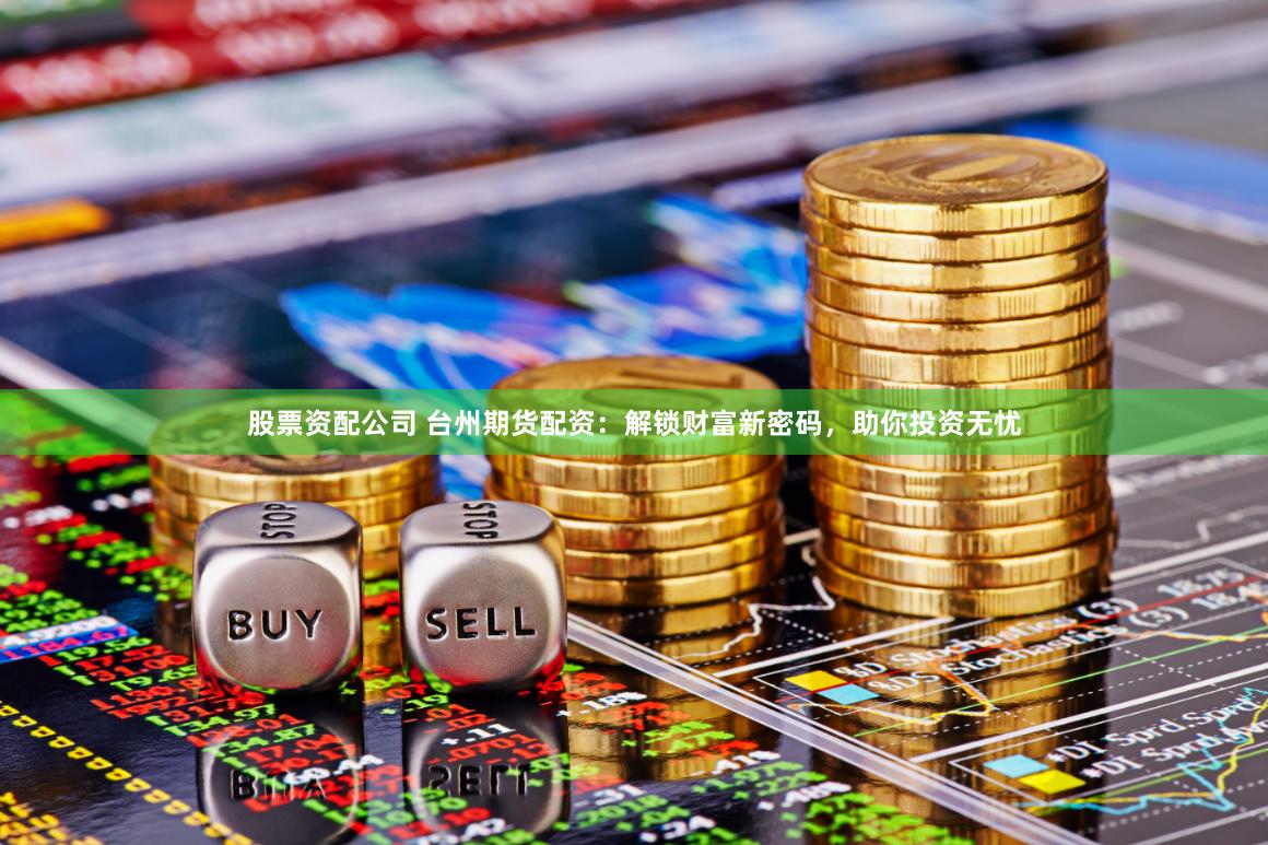 股票资配公司 台州期货配资：解锁财富新密码，助你投资无忧