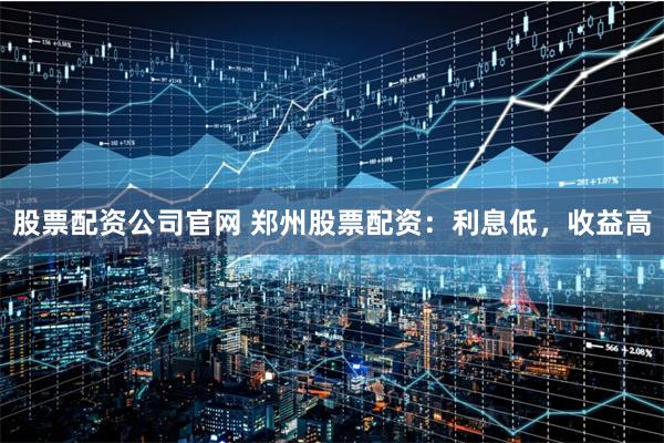 股票配资公司官网 郑州股票配资：利息低，收益高