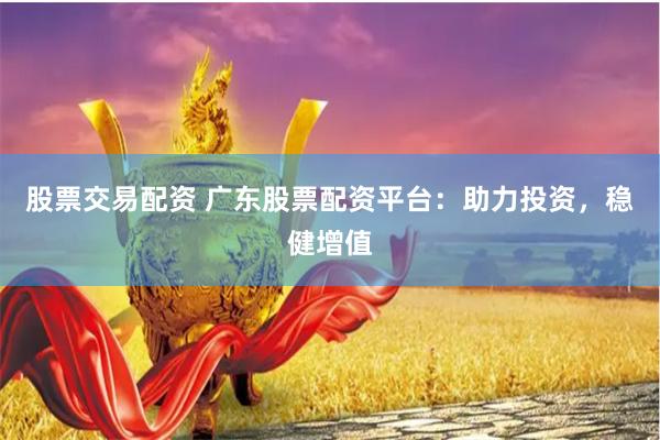 股票交易配资 广东股票配资平台：助力投资，稳健增值