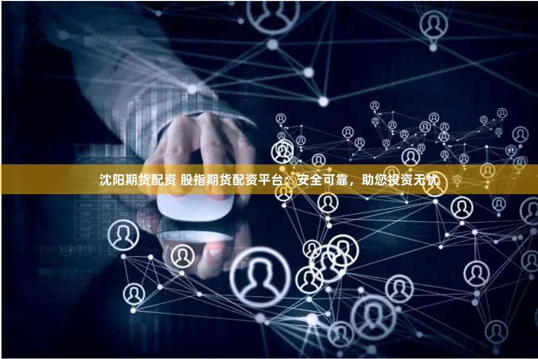沈阳期货配资 股指期货配资平台：安全可靠，助您投资无忧