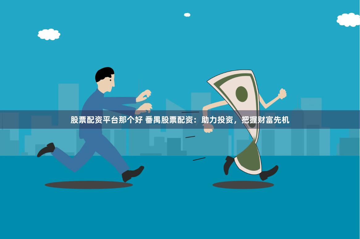 股票配资平台那个好 番禺股票配资：助力投资，把握财富先机