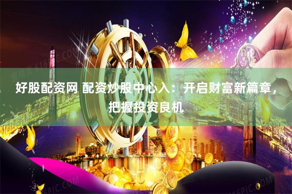 好股配资网 配资炒股中心入：开启财富新篇章，把握投资良机