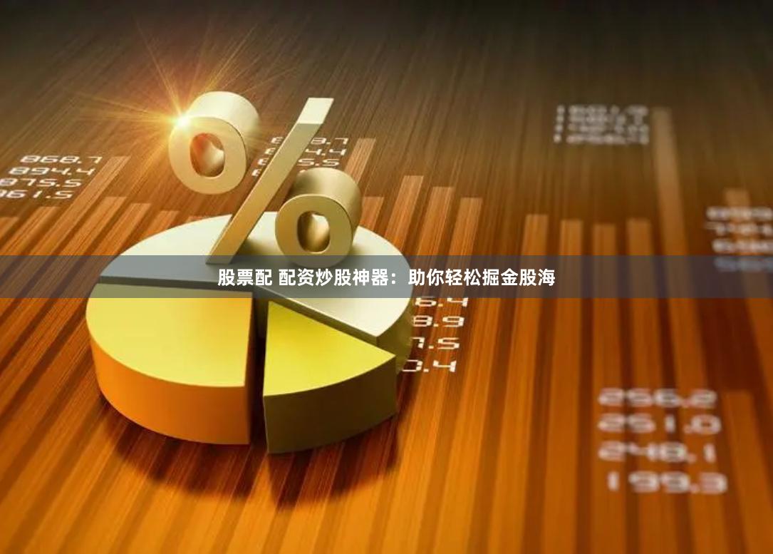 股票配 配资炒股神器：助你轻松掘金股海