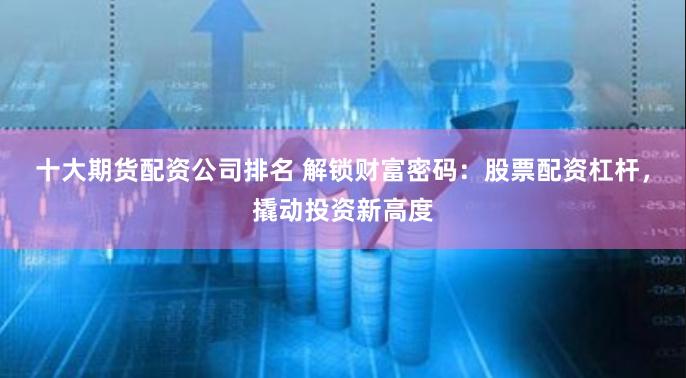 十大期货配资公司排名 解锁财富密码：股票配资杠杆，撬动投资新高度