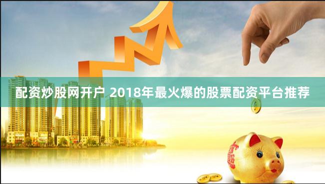 配资炒股网开户 2018年最火爆的股票配资平台推荐