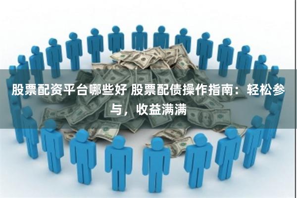 股票配资平台哪些好 股票配债操作指南：轻松参与，收益满满