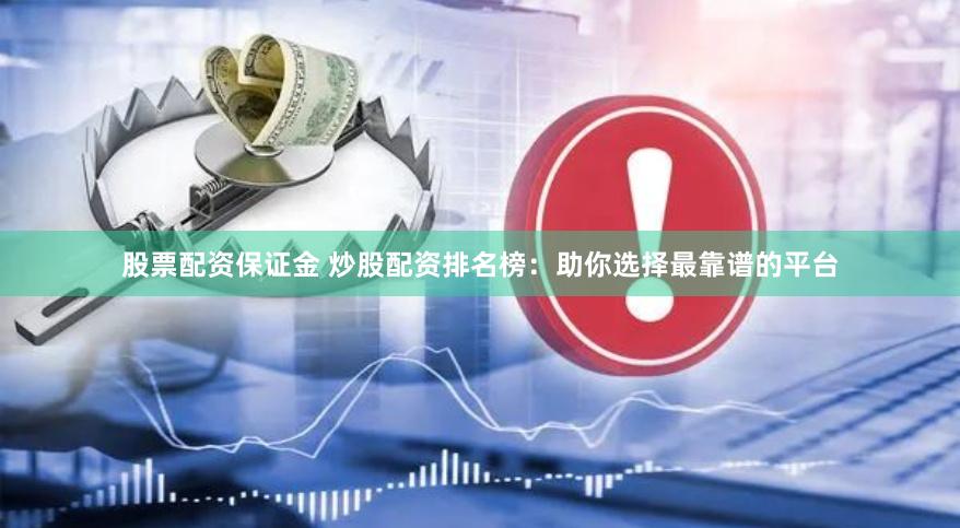 股票配资保证金 炒股配资排名榜：助你选择最靠谱的平台