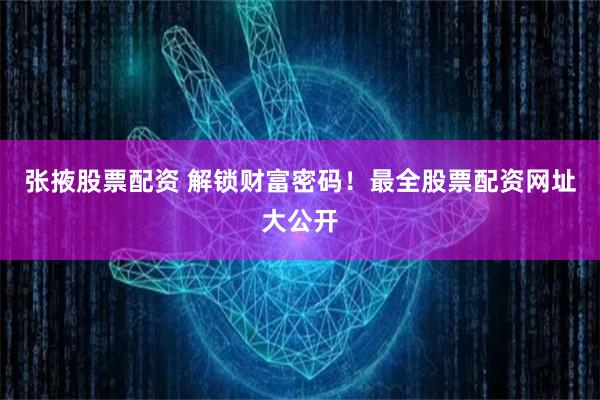 张掖股票配资 解锁财富密码！最全股票配资网址大公开