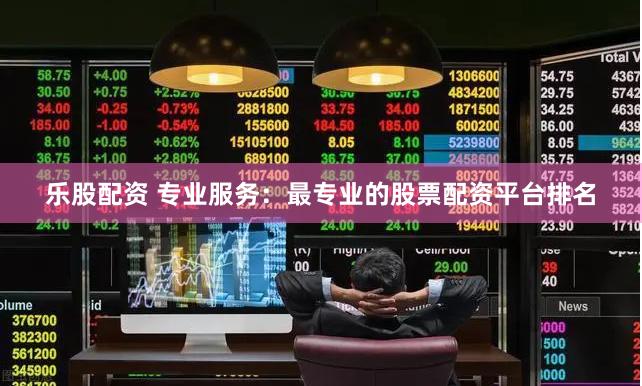 乐股配资 专业服务：最专业的股票配资平台排名