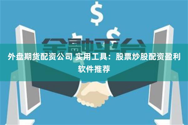 外盘期货配资公司 实用工具：股票炒股配资盈利软件推荐