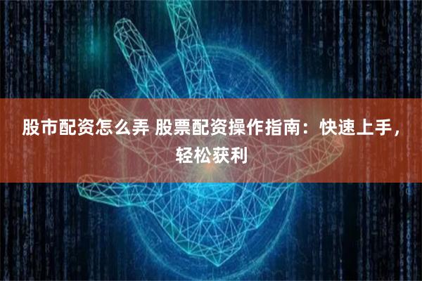 股市配资怎么弄 股票配资操作指南：快速上手，轻松获利