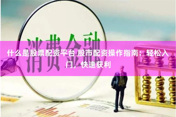 什么是股票配资平台 股市配资操作指南：轻松入门，快速获利