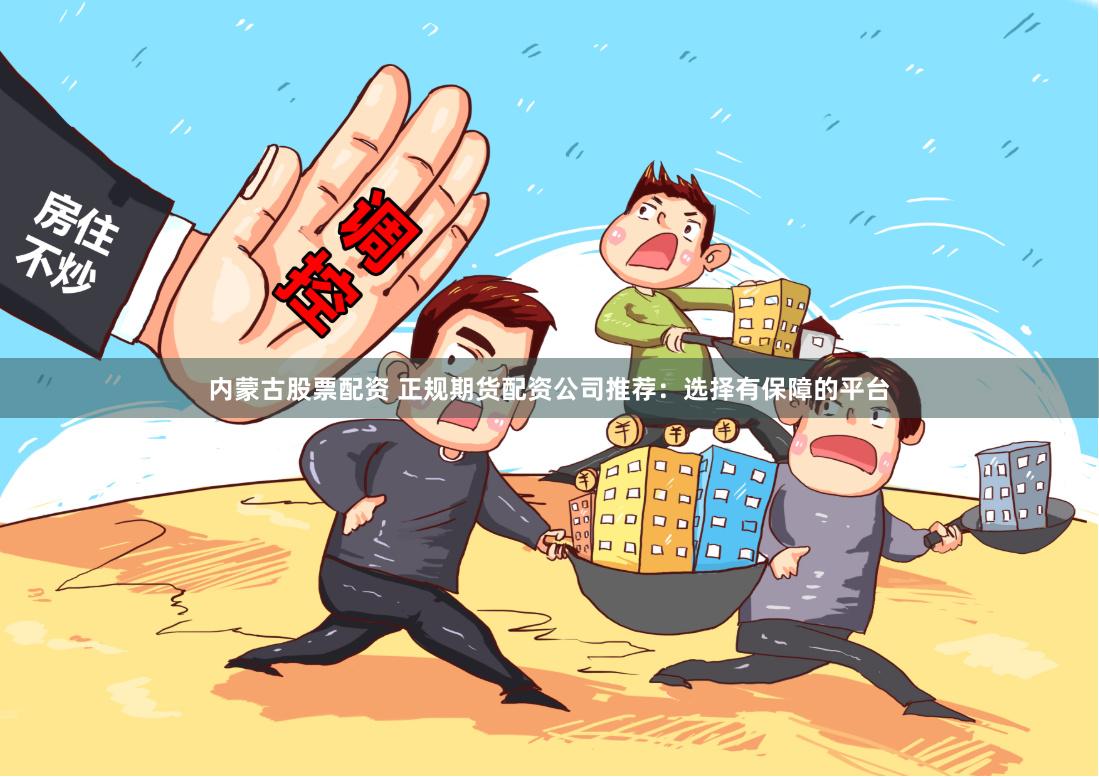 内蒙古股票配资 正规期货配资公司推荐：选择有保障的平台