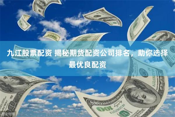 九江股票配资 揭秘期货配资公司排名，助你选择最优良配资