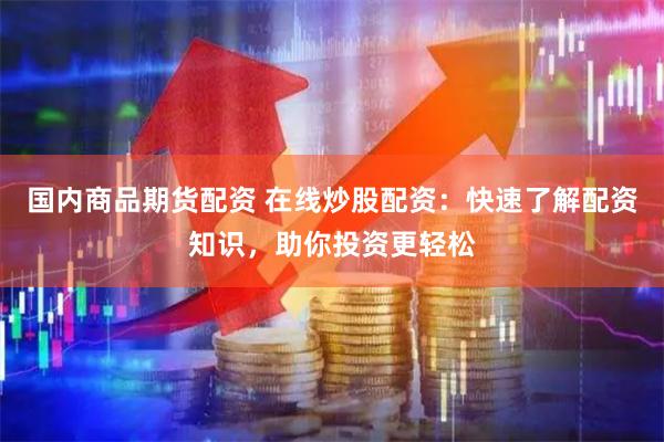 国内商品期货配资 在线炒股配资：快速了解配资知识，助你投资更轻松