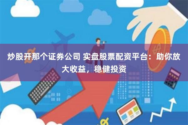 炒股开那个证券公司 实盘股票配资平台：助你放大收益，稳健投资