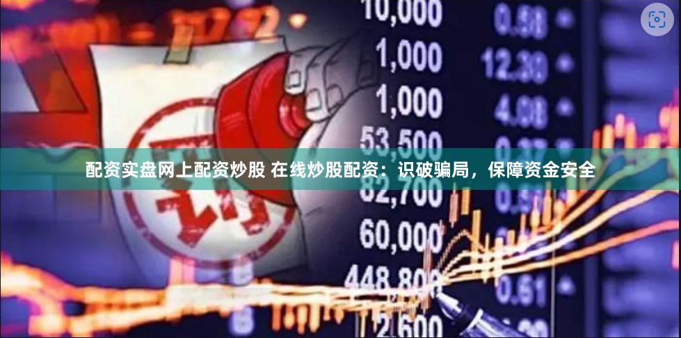 配资实盘网上配资炒股 在线炒股配资：识破骗局，保障资金安全