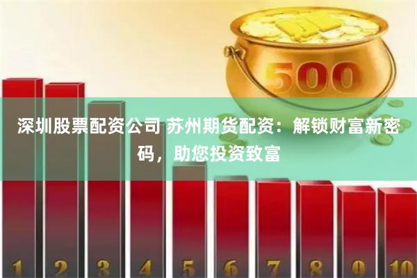 深圳股票配资公司 苏州期货配资：解锁财富新密码，助您投资致富