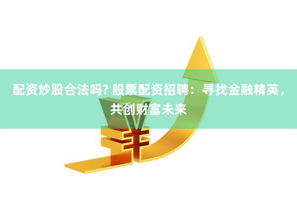 配资炒股合法吗? 股票配资招聘：寻找金融精英，共创财富未来