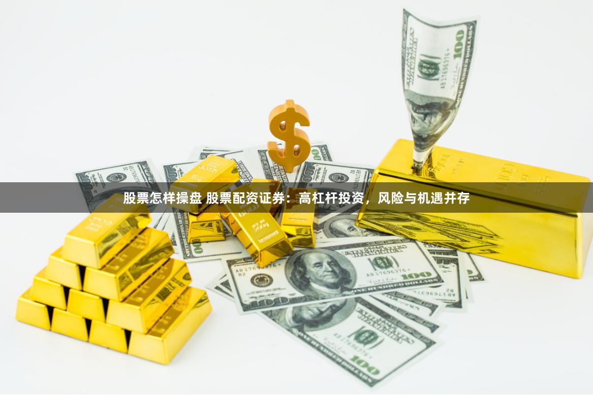 股票怎样操盘 股票配资证券：高杠杆投资，风险与机遇并存