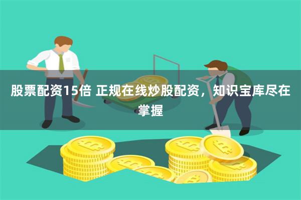 股票配资15倍 正规在线炒股配资，知识宝库尽在掌握
