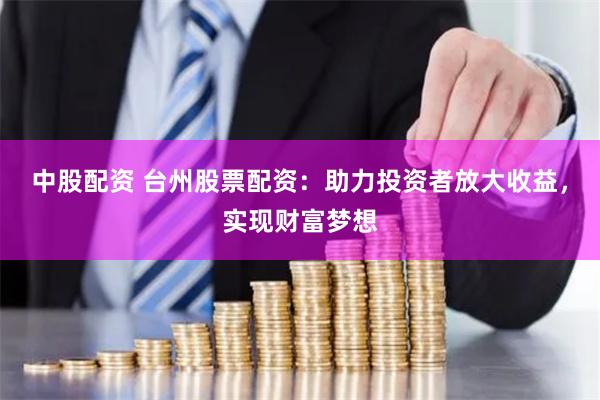 中股配资 台州股票配资：助力投资者放大收益，实现财富梦想