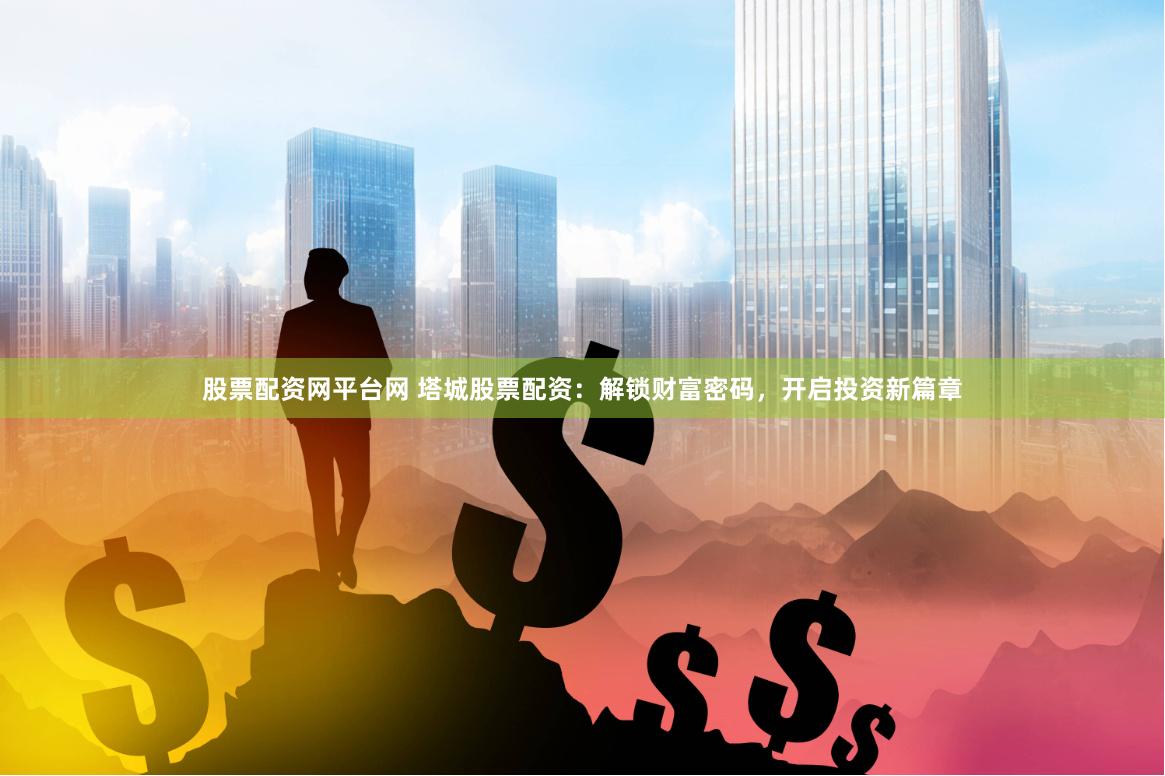 股票配资网平台网 塔城股票配资：解锁财富密码，开启投资新篇章