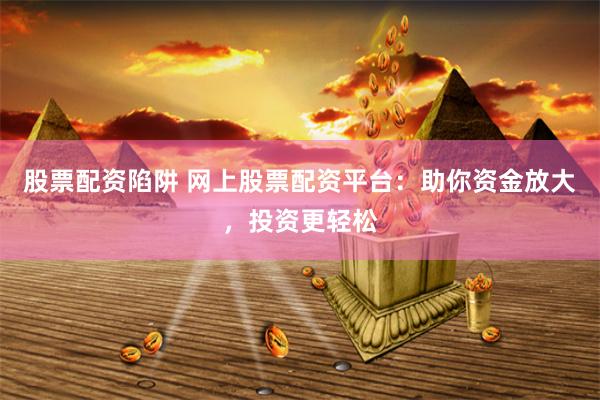 股票配资陷阱 网上股票配资平台：助你资金放大，投资更轻松