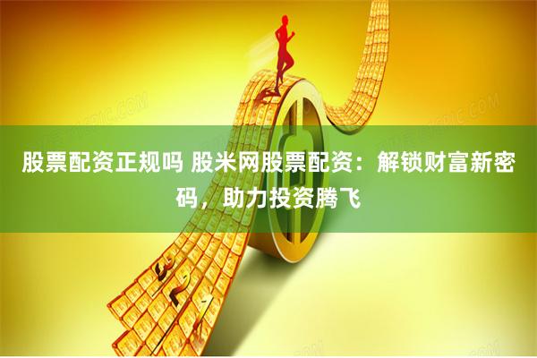 股票配资正规吗 股米网股票配资：解锁财富新密码，助力投资腾飞