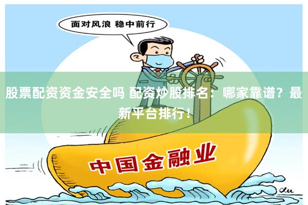 股票配资资金安全吗 配资炒股排名：哪家靠谱？最新平台排行！