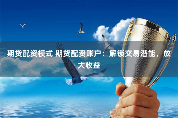 期货配资模式 期货配资账户：解锁交易潜能，放大收益