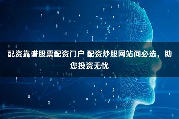 配资靠谱股票配资门户 配资炒股网站问必选，助您投资无忧