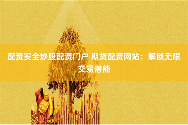 配资安全炒股配资门户 期货配资网站：解锁无限交易潜能