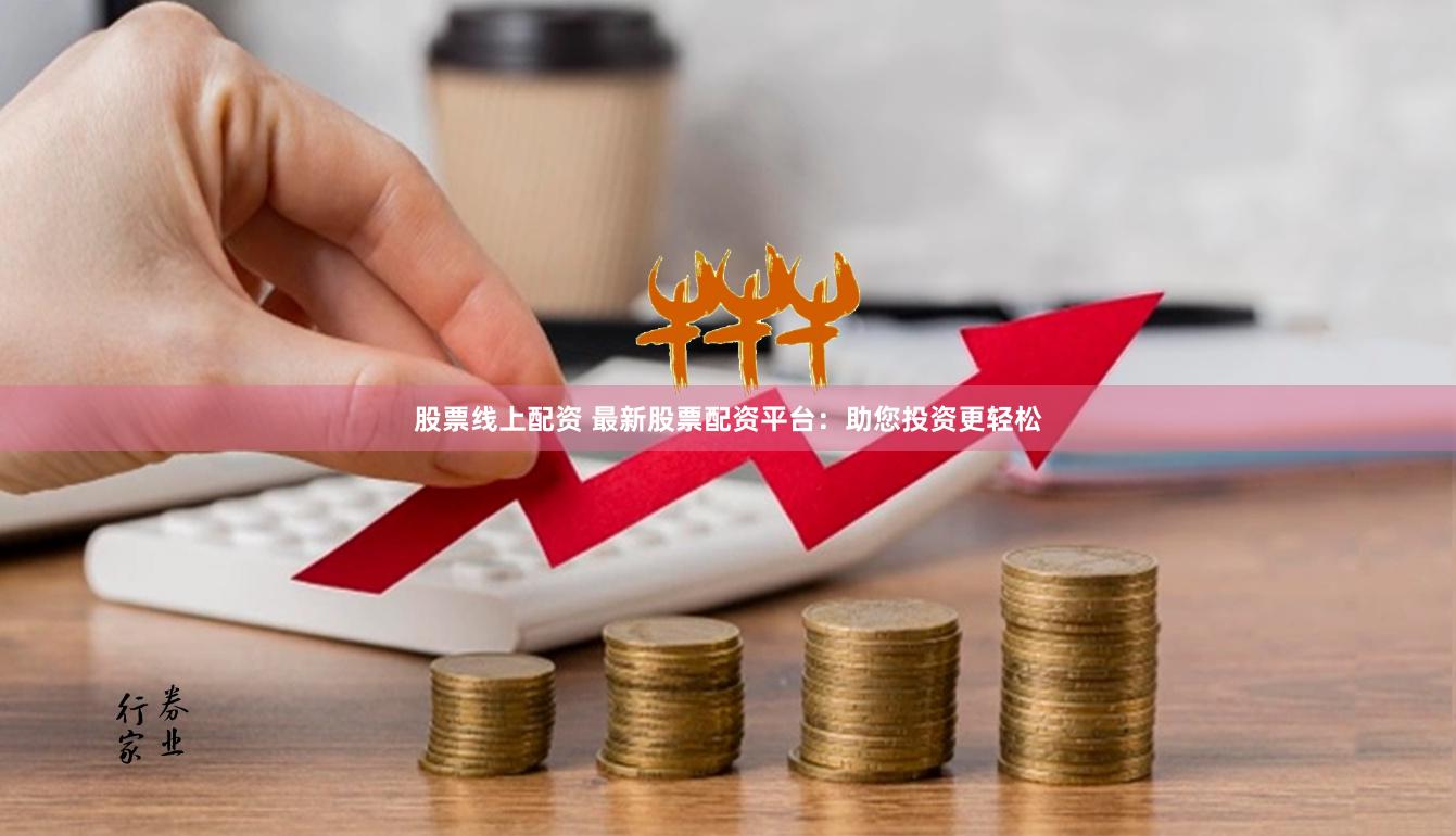股票线上配资 最新股票配资平台：助您投资更轻松