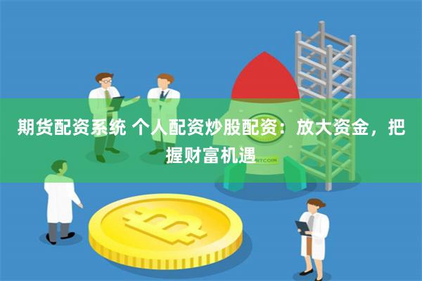 期货配资系统 个人配资炒股配资：放大资金，把握财富机遇