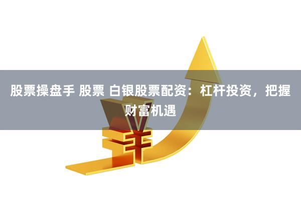 股票操盘手 股票 白银股票配资：杠杆投资，把握财富机遇