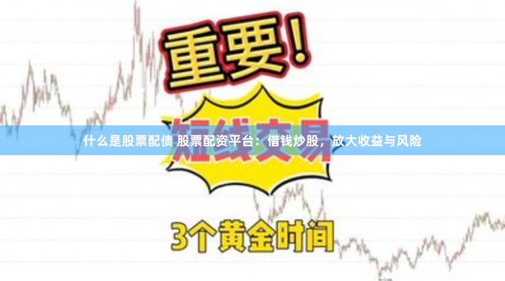 什么是股票配债 股票配资平台：借钱炒股，放大收益与风险